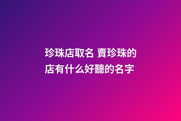 珍珠店取名 賣珍珠的店有什么好聽的名字-第1張-店鋪起名-玄機(jī)派
